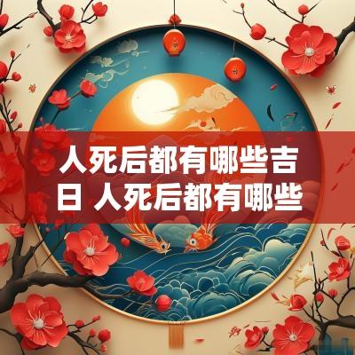 人死后都有哪些吉日 人死后都有哪些忌日