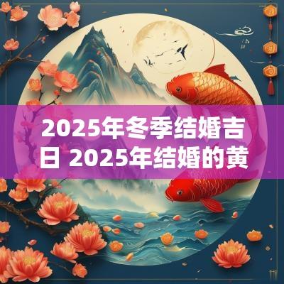 2025年冬季结婚吉日 2025年结婚的黄道吉日