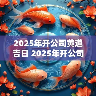 2025年开公司黄道吉日 2025年开公司黄道吉日查询