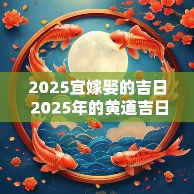2025宜嫁娶的吉日 2025年的黄道吉日宜嫁娶