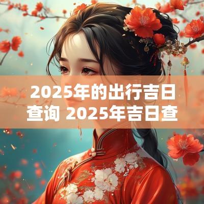 2025年的出行吉日查询 2025年吉日查询