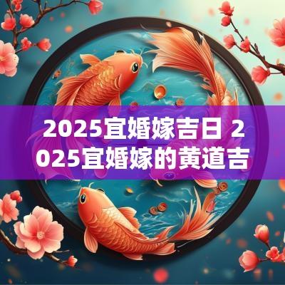 2025宜婚嫁吉日 2025宜婚嫁的黄道吉日有哪些