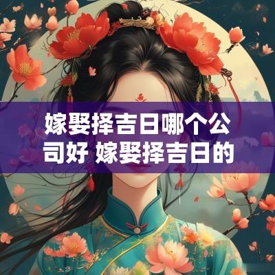嫁娶择吉日哪个公司好 嫁娶择吉日的正确方法