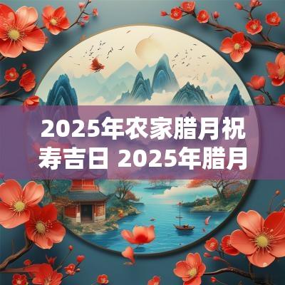 2025年农家腊月祝寿吉日 2025年腊月结婚黄道吉日