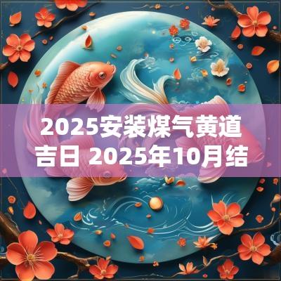 2025安装煤气黄道吉日 2025年10月结婚黄道吉日
