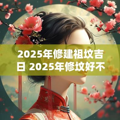 2025年修建祖坟吉日 2025年修坟好不好