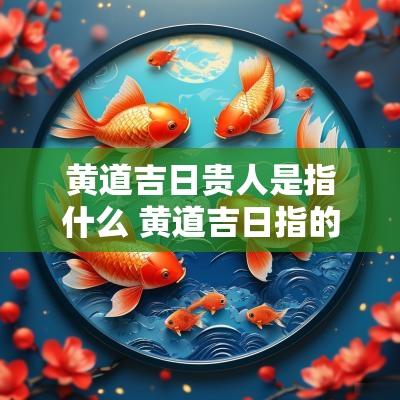 黄道吉日贵人是指什么 黄道吉日指的什么生肖