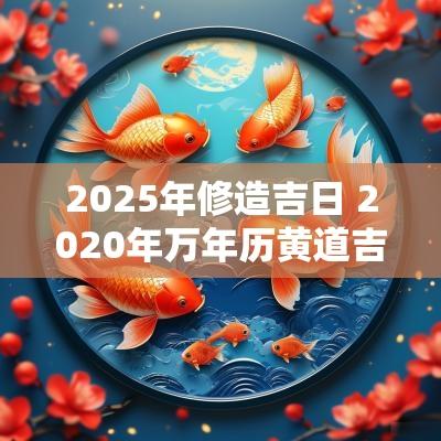 2025年修造吉日 2025年万年历黄道吉日修房动工