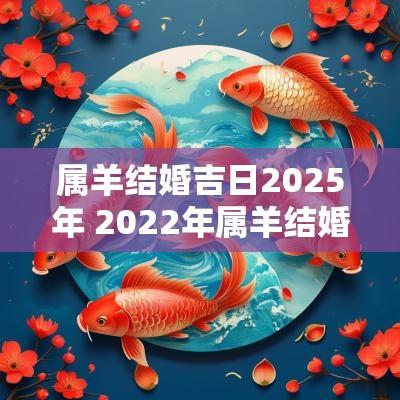 属羊结婚吉日2025年 2025年属羊结婚的黄道吉日一览表
