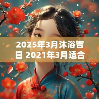 2025年3月沐浴吉日 2025年3月适合沐浴的日子