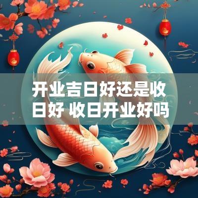 开业吉日好还是收日好 收日开业好吗