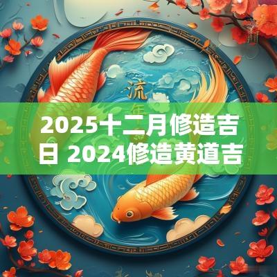 2025十二月修造吉日 2025修造黄道吉日