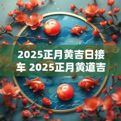 2025正月黄吉日接车 2025正月黄道吉日