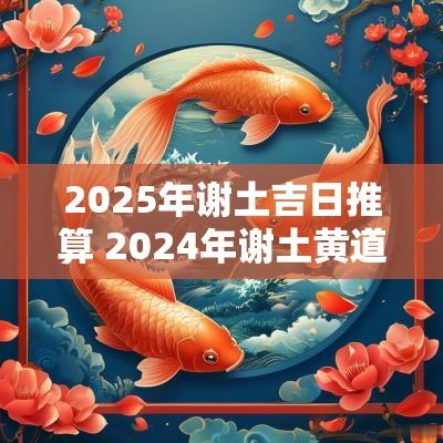 2025年谢土吉日推算 2025年谢土黄道吉日
