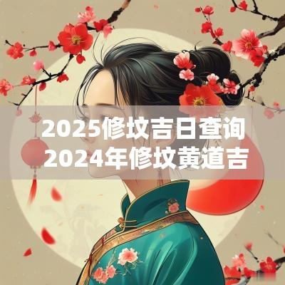 2025修坟吉日查询 2025年修坟黄道吉日一览表