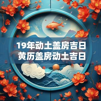 19年动土盖房吉日 黄历盖房动土吉日查询