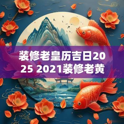 装修老皇历吉日2025 2025装修老黄历