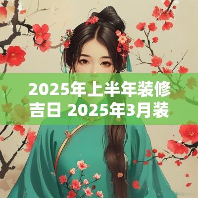 2025年上半年装修吉日 2025年3月装修吉日一览表