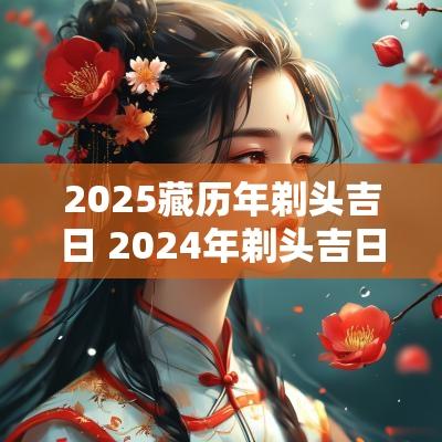 2025藏历年剃头吉日 2025年剃头吉日查询表