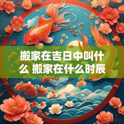 搬家在吉日中叫什么 搬家在什么时辰好