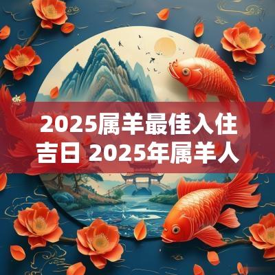 2025属羊最佳入住吉日 2025年属羊人每月运势及运程