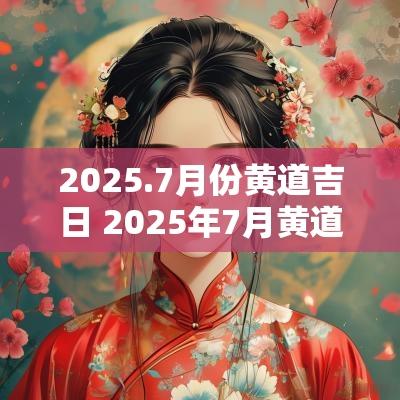 2025.7月份黄道吉日 2025年7月黄道吉日