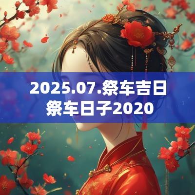 2025.07.祭车吉日 祭车日子2025