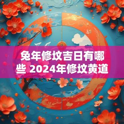 蛇年修坟吉日有哪些 2025年修坟黄道吉日