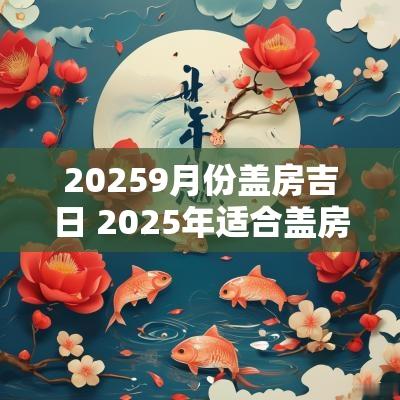 20259月份盖房吉日 2025年适合盖房子的日子