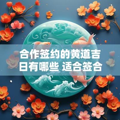 合作签约的黄道吉日有哪些 适合签合同的黄道吉日