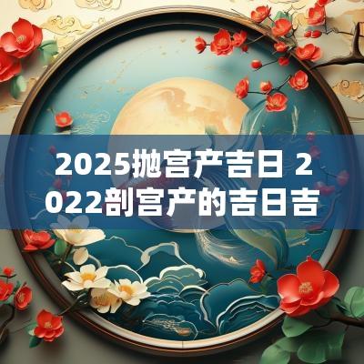 2025抛宫产吉日 2025剖宫产的吉日吉时