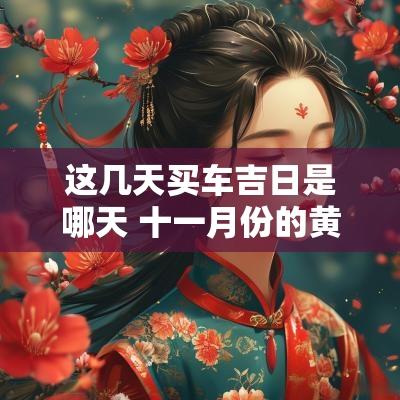 这几天买车吉日是哪天 十一月份的黄道吉日是哪几天买车