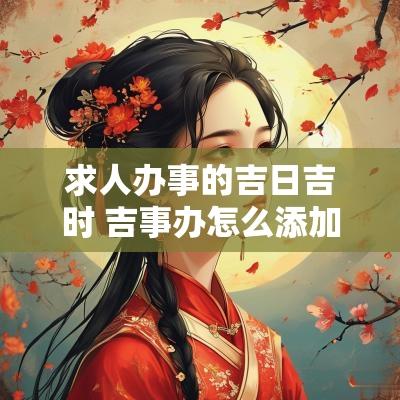 求人办事的吉日吉时 吉事办怎么添加人