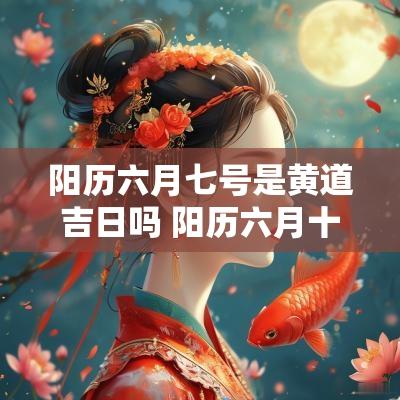 阳历六月七号是黄道吉日吗 阳历六月十七号是黄道吉日吗