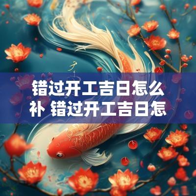 错过开工吉日怎么补 错过开工吉日怎么补救