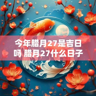 今年腊月27是吉日吗 腊月27什么日子
