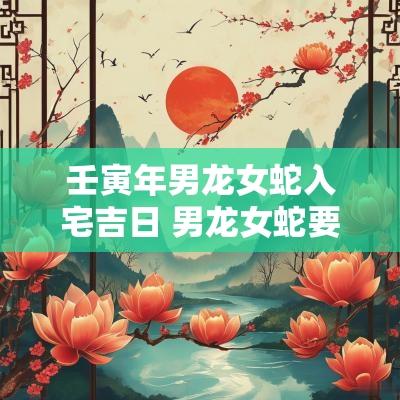 壬寅年男龙女蛇入宅吉日 男龙女蛇要虎宝宝好吗