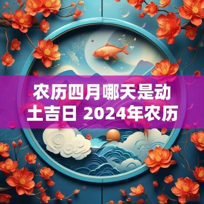农历四月哪天是动土吉日 2025年农历四月哪天动土好