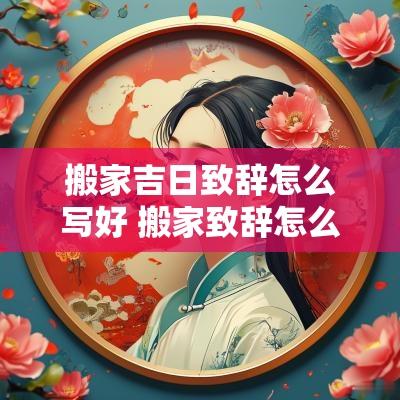 搬家吉日致辞怎么写好 搬家致辞怎么说