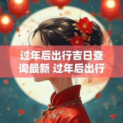 过年后出行吉日查询最新 过年后出行吉祥话