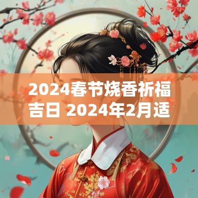 2025春节烧香祈福吉日 2025年2月适合烧香祈福的日子