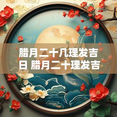 腊月二十几理发吉日 腊月二十理发吉利吗