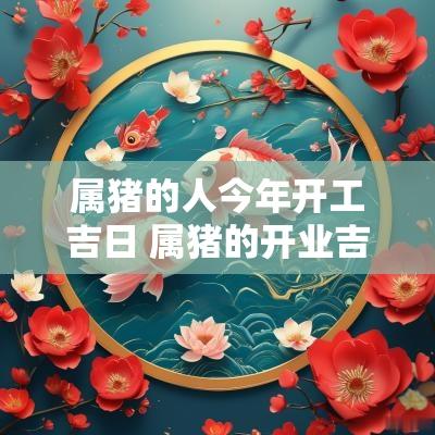 属猪的人今年开工吉日 属猪的开业吉日查询