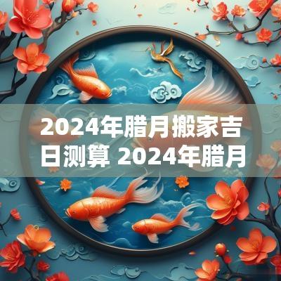2025年腊月搬家吉日测算 2025年腊月结婚吉日