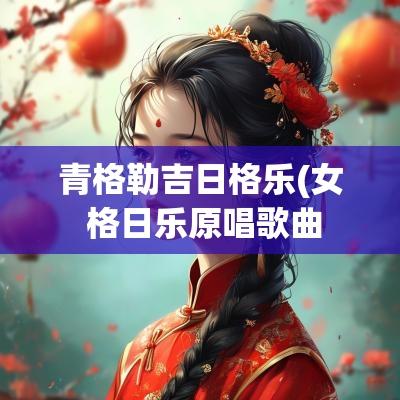 青格勒吉日格乐(女 格日乐原唱歌曲