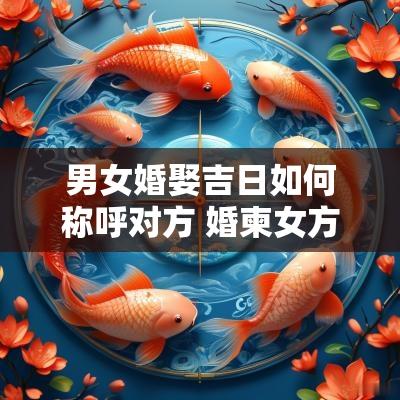 男女婚娶吉日如何称呼对方 婚柬女方如何称呼