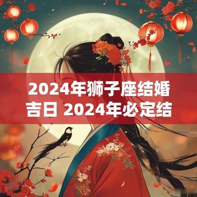 2025年狮子座结婚吉日 2025年必定结婚的星座男生