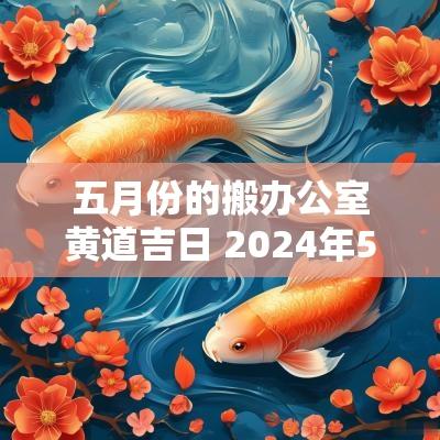 五月份的搬办公室黄道吉日 2025年5月搬办公室黄道吉日
