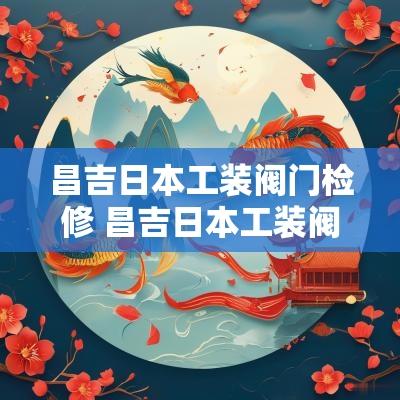 昌吉日本工装阀门检修 昌吉日本工装阀门检修电话号码