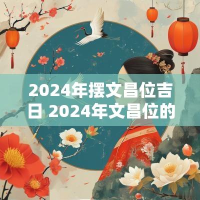 2025年摆文昌位吉日 2025年文昌位的最佳布置方法